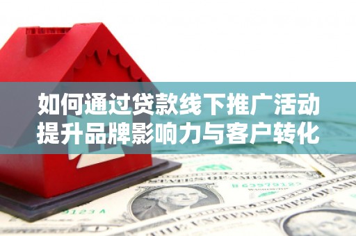 马边如何通过贷款线下推广活动提升品牌影响力与客户转化率
