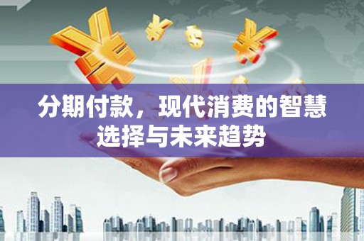 马边分期付款，现代消费的智慧选择与未来趋势