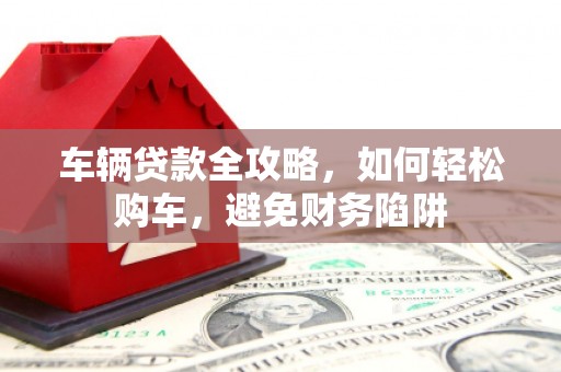 马边车辆贷款全攻略，如何轻松购车，避免财务陷阱