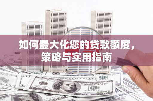 马边如何最大化您的贷款额度，策略与实用指南