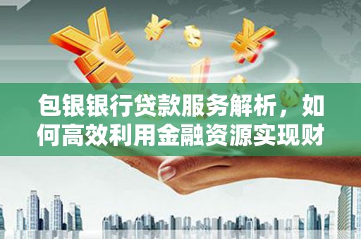 马边包银银行贷款服务解析，如何高效利用金融资源实现财富增长