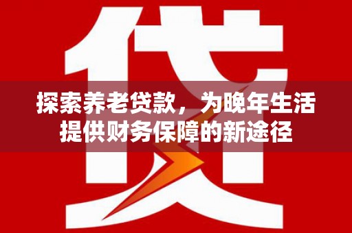 马边探索养老贷款，为晚年生活提供财务保障的新途径