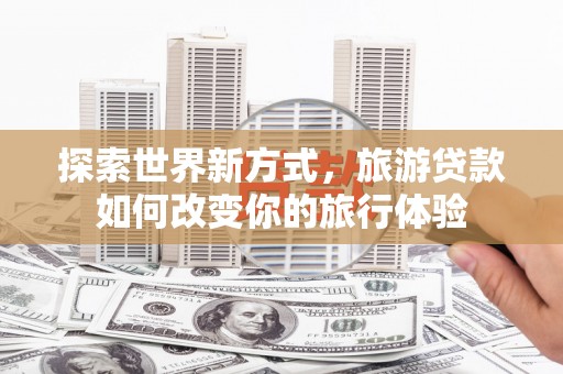 马边探索世界新方式，旅游贷款如何改变你的旅行体验