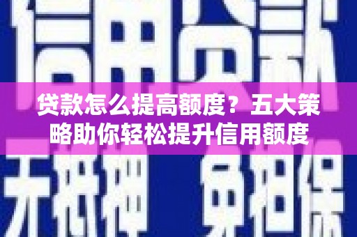 马边贷款怎么提高额度？五大策略助你轻松提升信用额度