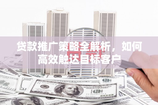 马边贷款推广策略全解析，如何高效触达目标客户