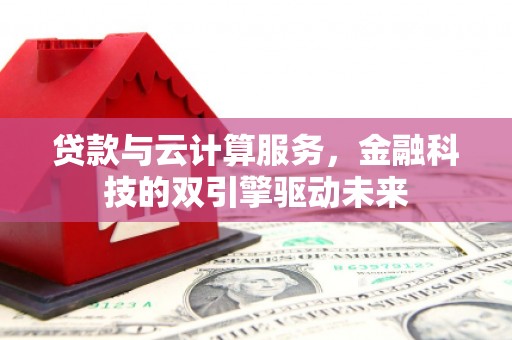 马边贷款与云计算服务，金融科技的双引擎驱动未来