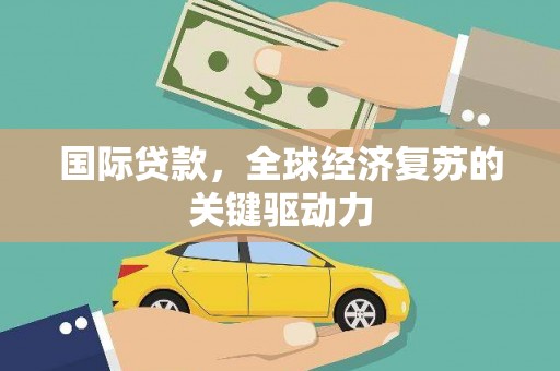 马边国际贷款，全球经济复苏的关键驱动力