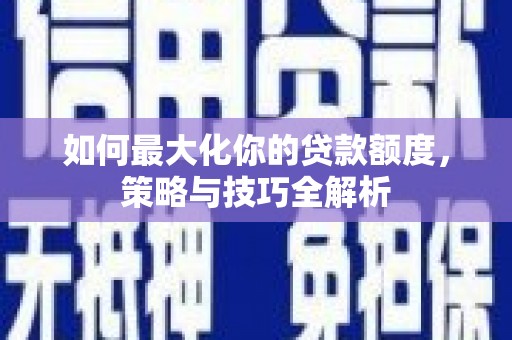 马边如何最大化你的贷款额度，策略与技巧全解析