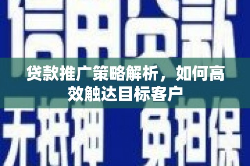 马边贷款推广策略解析，如何高效触达目标客户