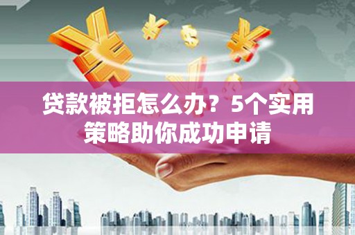 马边贷款被拒怎么办？5个实用策略助你成功申请