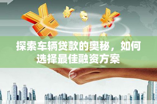 马边探索车辆贷款的奥秘，如何选择最佳融资方案
