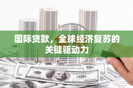 马边国际贷款，全球经济复苏的关键驱动力