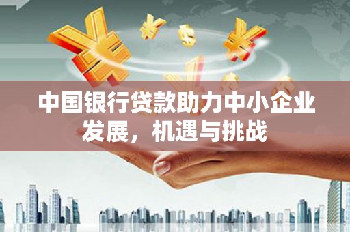 马边中国银行贷款助力中小企业发展，机遇与挑战