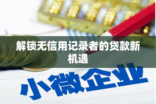 马边解锁无信用记录者的贷款新机遇