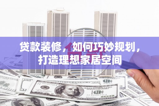 马边贷款装修，如何巧妙规划，打造理想家居空间