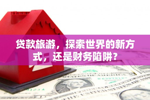 马边贷款旅游，探索世界的新方式，还是财务陷阱？