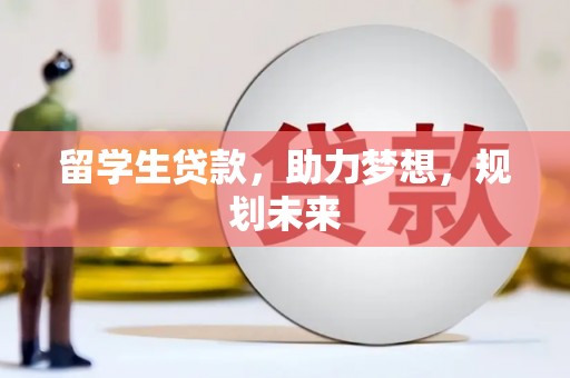 马边留学生贷款，助力梦想，规划未来