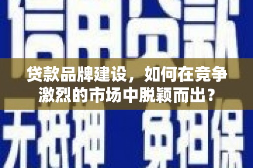 马边贷款品牌建设，如何在竞争激烈的市场中脱颖而出？