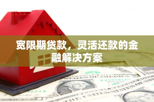 马边宽限期贷款，灵活还款的金融解决方案