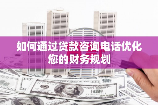 马边如何通过贷款咨询电话优化您的财务规划