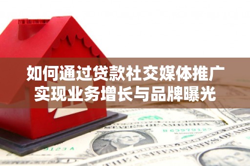 马边如何通过贷款社交媒体推广实现业务增长与品牌曝光
