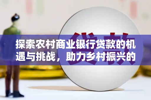 马边探索农村商业银行贷款的机遇与挑战，助力乡村振兴的金融引擎