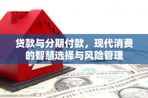 马边贷款与分期付款，现代消费的智慧选择与风险管理