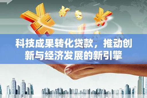 马边科技成果转化贷款，推动创新与经济发展的新引擎