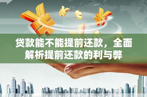 马边贷款能不能提前还款，全面解析提前还款的利与弊