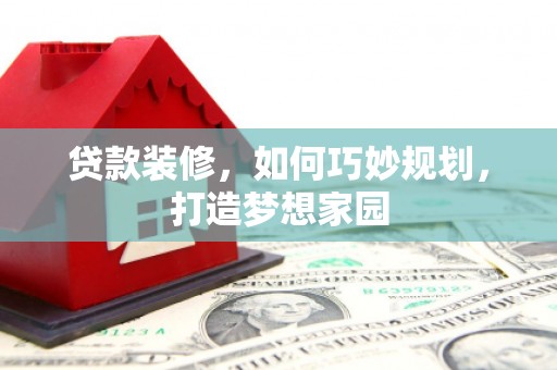 马边贷款装修，如何巧妙规划，打造梦想家园