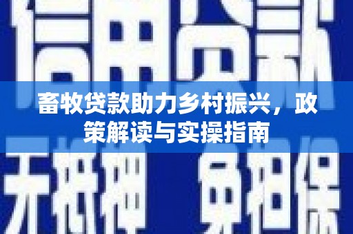 马边畜牧贷款助力乡村振兴，政策解读与实操指南
