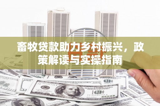 马边畜牧贷款助力乡村振兴，政策解读与实操指南