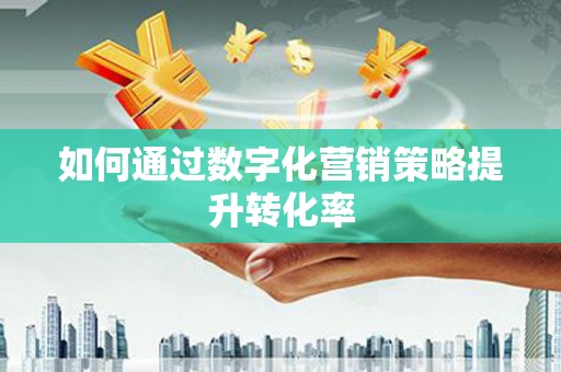 马边如何通过数字化营销策略提升转化率