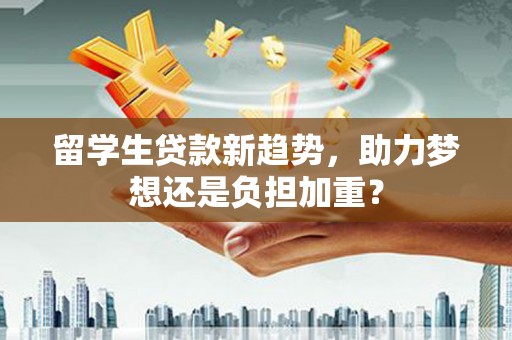 马边留学生贷款新趋势，助力梦想还是负担加重？