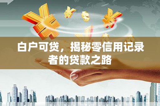 马边白户可贷，揭秘零信用记录者的贷款之路