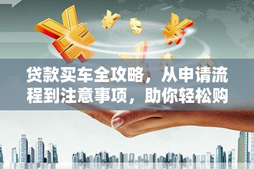 马边贷款买车全攻略，从申请流程到注意事项，助你轻松购车