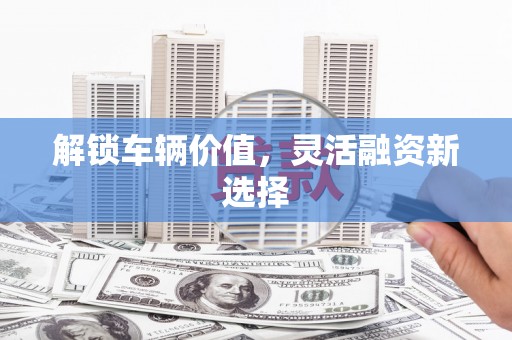 马边解锁车辆价值，灵活融资新选择