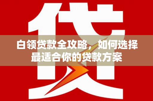 马边白领贷款全攻略，如何选择最适合你的贷款方案