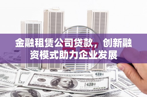 马边金融租赁公司贷款，创新融资模式助力企业发展