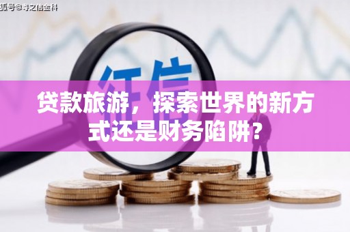 马边贷款旅游，探索世界的新方式还是财务陷阱？
