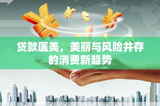 马边贷款医美，美丽与风险并存的消费新趋势